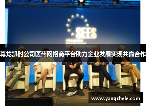 尊龙凯时公司医药网招商平台助力企业发展实现共赢合作