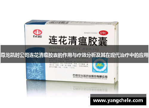 尊龙凯时公司连花清瘟胶囊的作用与疗效分析及其在现代治疗中的应用