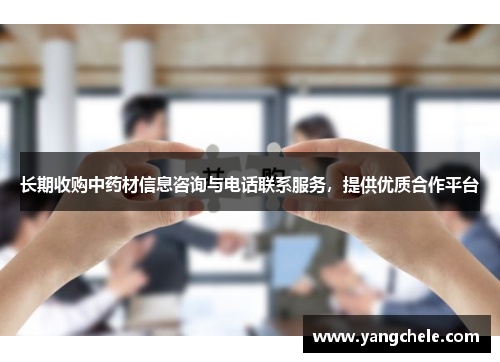 长期收购中药材信息咨询与电话联系服务，提供优质合作平台